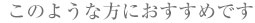 このような方へオススメです。